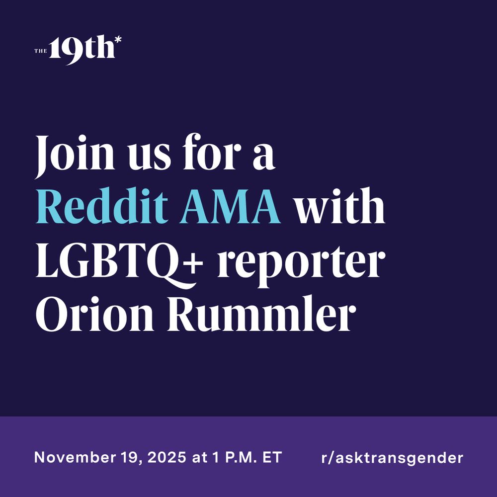 Text on a purple background reads: "The 19th Join us for a Reddit AMA with LGBTQ+ reporter Orion Rummler November 19, 2025 1 p.m. et r/asktransgender"