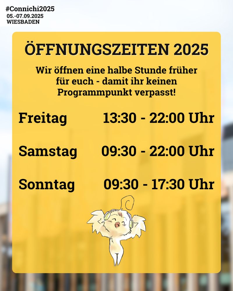 Die Öffnungszeiten der Connichi 2025
Wir öffnen eine halbe Stunde früher für euch - damit ihr keinen Programmpunkt verpasst!
Freitag: 13:30 - 22:00 Uhr
Samstag: 09:30 - 22:00 Uhr
Sonntag: 09:30 - 17:30 Uhr