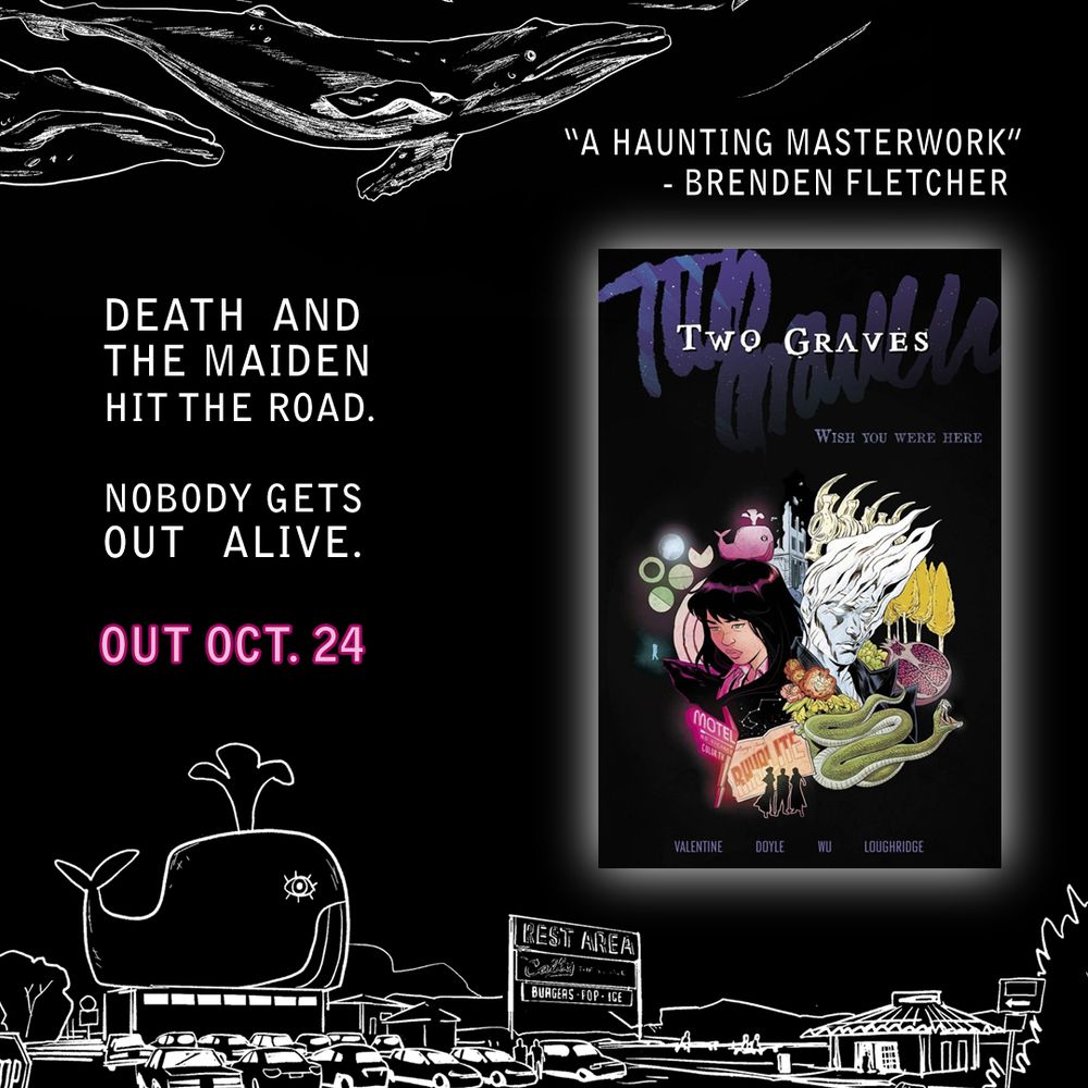 The cover of the Two Graves graphic novel on a black ground. Along the top, whales drawn by Ming Doyle swim past; along the bottom, an Annie Wu rest stop with Cally the giant cement whale. Upper caption is Brenden Fletcher blurb: "A haunting masterwork." Lower caption is: "Death and the Maiden hit the road. Nobody gets out alive. Out October 24"