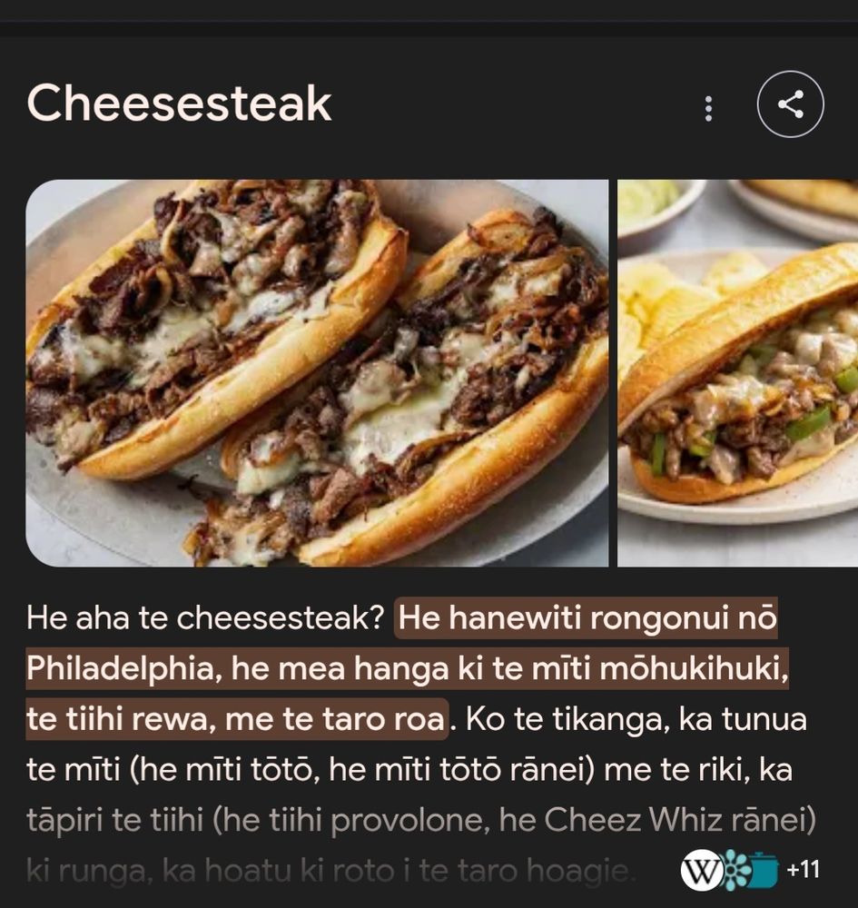 Cheesesteak

He aha te cheesesteak? He nanewiti rongonui no
Philadelphia, he mea hanga E. te miti mõhukihuki,
te tihi rewa, me te taro roa. VO te tikanga, ka tunua
te mīti (he r
mĩti tõto, he r mĩti tõto ranei) me te riki, ka
tăpiri te tiihi (he tiihi provolone, he Cheez Whiz ranei)
ki runga,
O,
hoatu ki roto i t taro hoagie
WS +11

