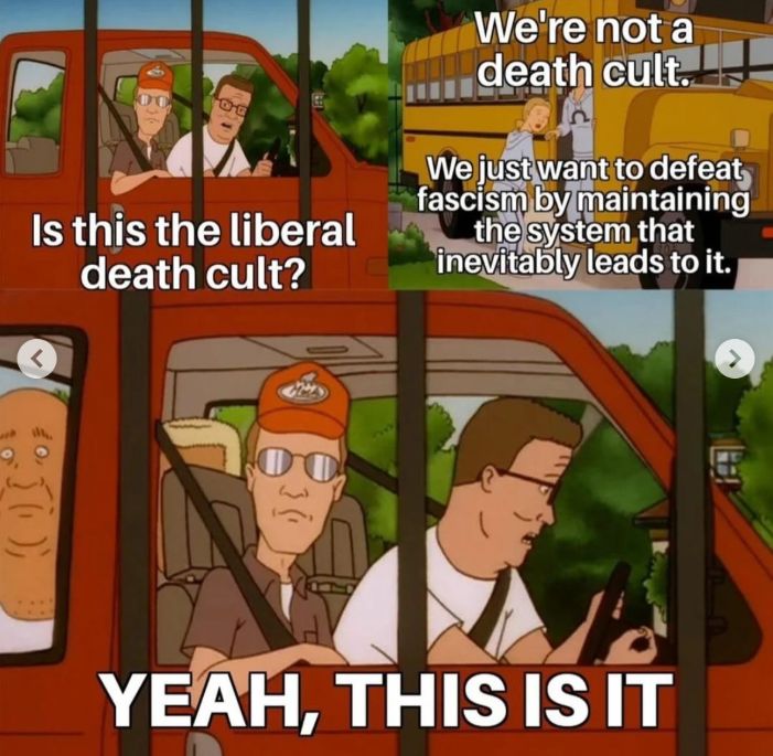 Is this the liberal
death cult?
We're not a
eeath cult?
Wejust wapt to defeat)
fascisgl byimaintaining
tme systenthat
inevitably leads to it.
YEAH, THIS IS IT
