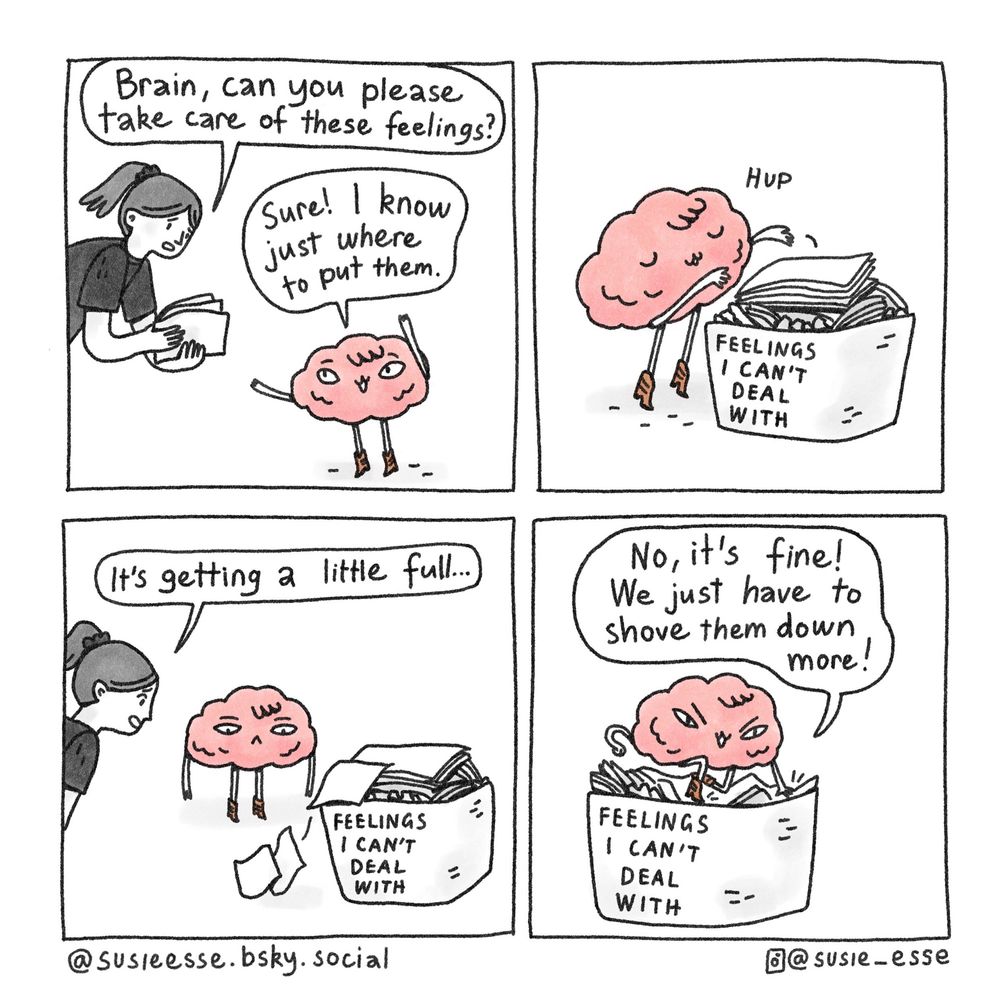 A brain comic by Susie Esse. A little brain takes care of feelings by putting them into a boxed marked “feelings I can’t deal with”. The box is overflowing and feelings start to fall out but the little brain says “no, it’s fine! We just have to shove them down more” and proceeds to punch them down back into the box. 