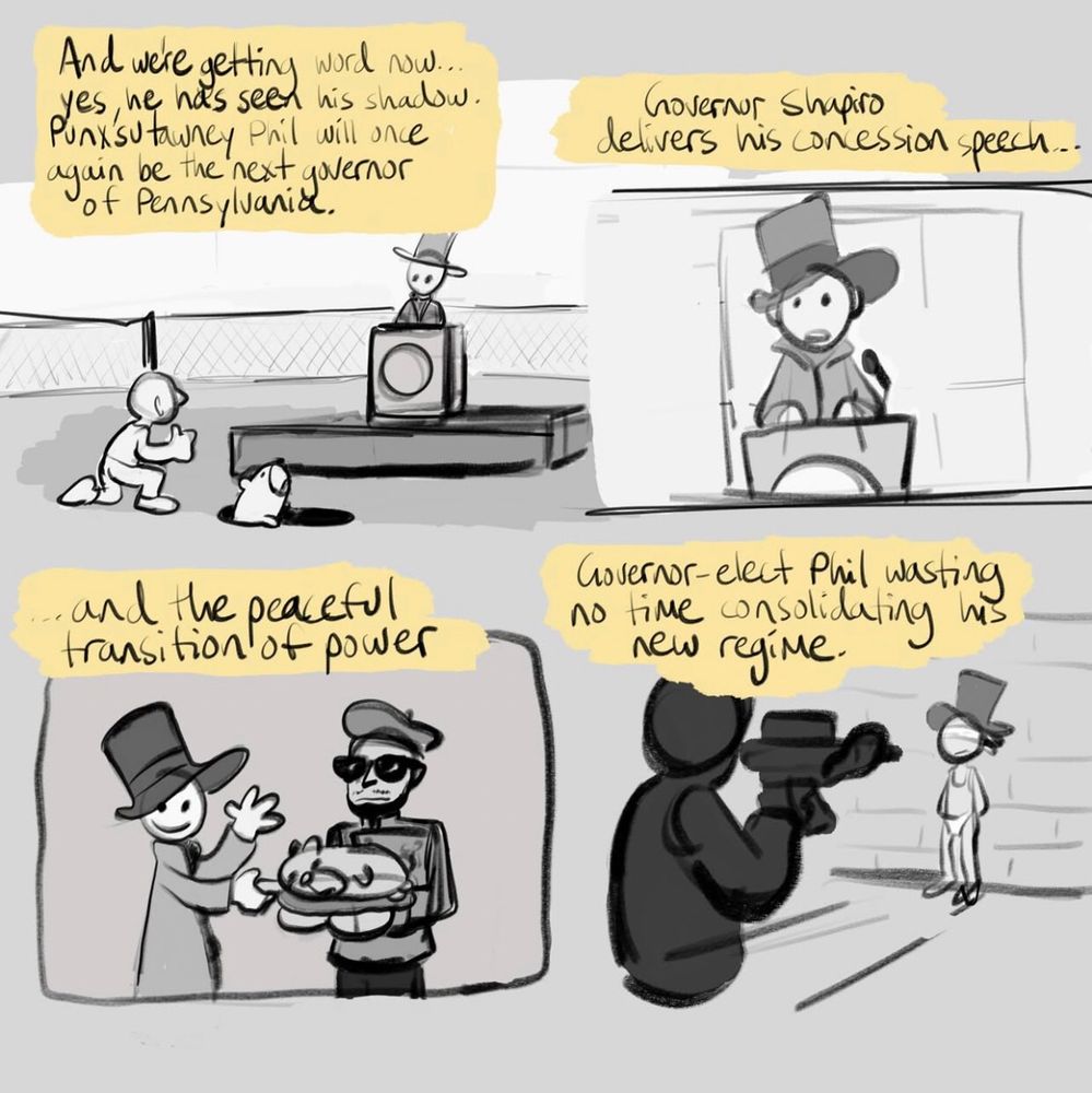 comic four panels:
1) punxsutauncy phil confirmed as seeing his shadow and thus becoming the new governor of pennsylvania
2) gov. shapiro concession speech
3) gov. shapiro shaking hands with phil
4) gov. shapiro up against the wall as gov.-elect phil consolidates his new regime 