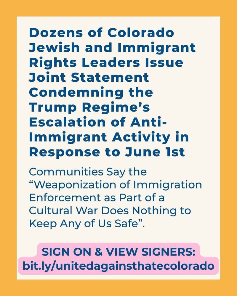 Pic of headline that reads "Dozens.of Colorado Jewish and Immigrant Rights Leaders Issue Joint Statement Condemning the Trump Regime's Escalation of Anti-Immigrant Activity in Response to June 1st" 

Also a link to sign on & view signers at bit.ly/unitedagainsthatecolorado