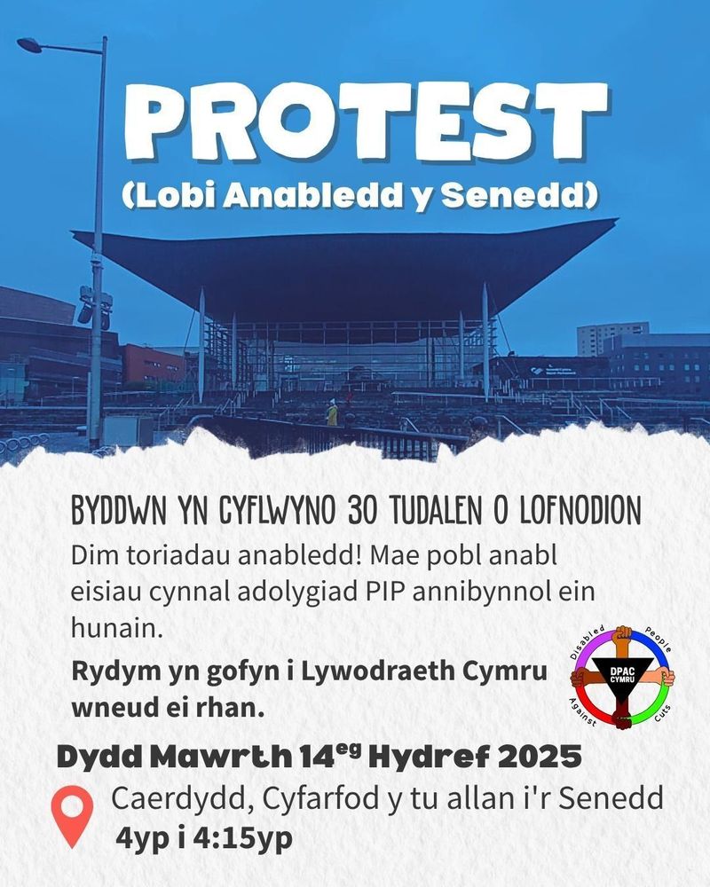 This is a graphic advertising a protest. The top half of the image is a picture of the Welsh Government building (the Senedd) with a blue tint, and the bottom half is a ripped paper effect. The text is in Welsh. Due to technical limitations, mixed-language content cannot properly be provided in Alt text, so we cannot provide a full translation here. To the bottom right is the Disabled People Against Cuts Cymru logo, which is a red, pink, blue, green wheel being held by four hands of different skin tones. At the center of the logo is an upside-down black triangle bearing the letters D P A C and the word Cymru.