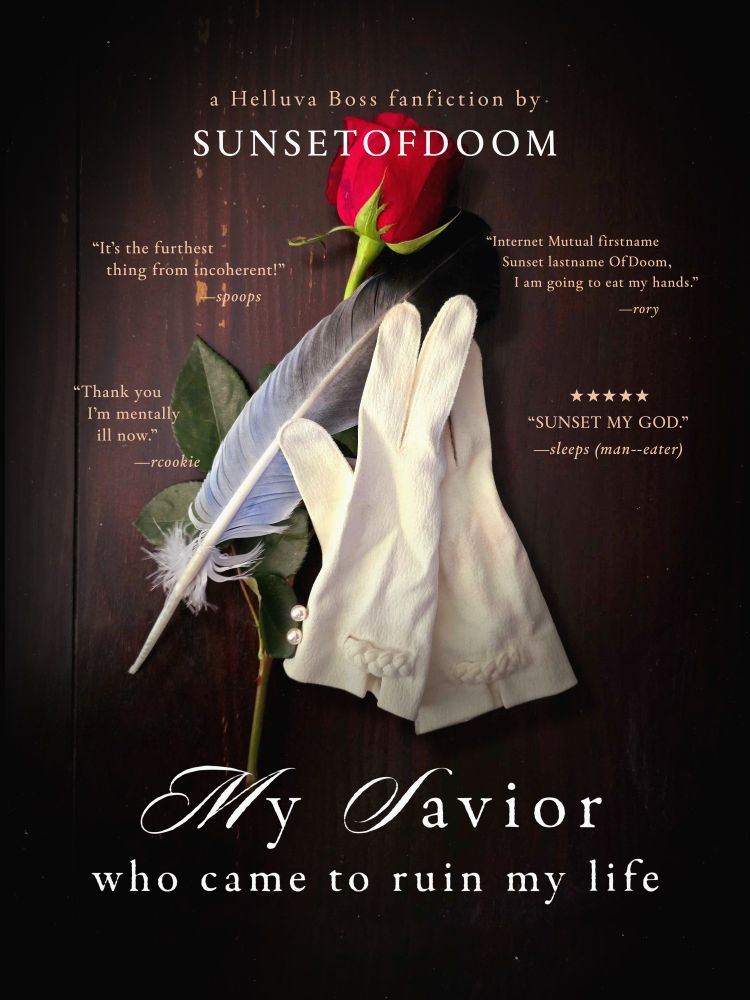 A mock-up book cover titled "my savior who came to ruin my life", a Helluva Boss fanfic by sunsetofdoom. The central picture is a rose, a white glove with pearl buttons, and a blue-grey feather. There are four quoted reviews- "It's the furthest thing from incoherent!" -spoops, "Thank you, I'm mentally ill now." -rcookie, "internet mutual firstname sunset last name ofdoom i am going to eat my hands" -rory, and "[five stars] SUNSET MY GOD" -sleeps (man-eater)