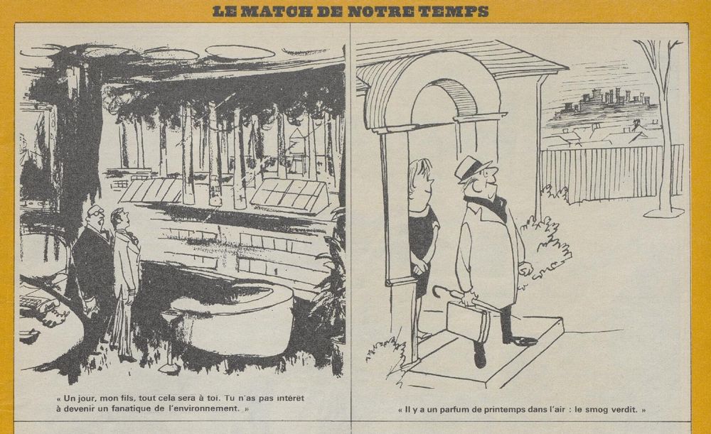 Deux dessins humoristiques dans le Nouveau Paris Match, 22 sept. 1973, p. 11
Un père à son fils, admirant l’étendue des usines depuis son bureau de directeur : « un jour, mon fils, tout cela sera à toi. Tu n’as pas intérêt à devenir un fanatique de l’environnement »
Un monsieur à sa femme, en sortant de son pavillon et en voyant le brouillard sur la ville au loin : « Il y a un parfum de printemps dans l’air : le smog verdit »
