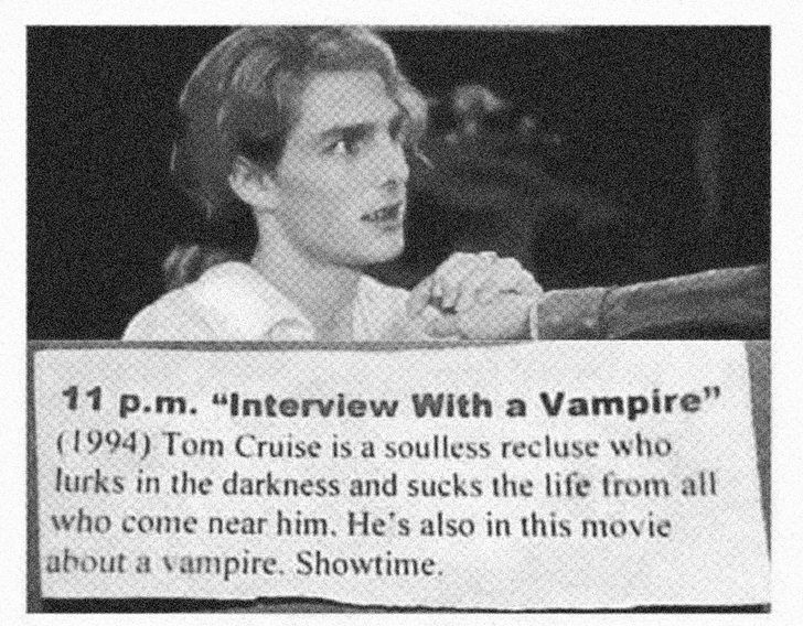 TV schedule listing the movie "Interview With A Vampire" starring Tom Cruise, as "(1994) Tom Cruise is a soulless recluse who lurks in the darkness and sucks the life from all who come near him.  He's also in this movie about a vampire."