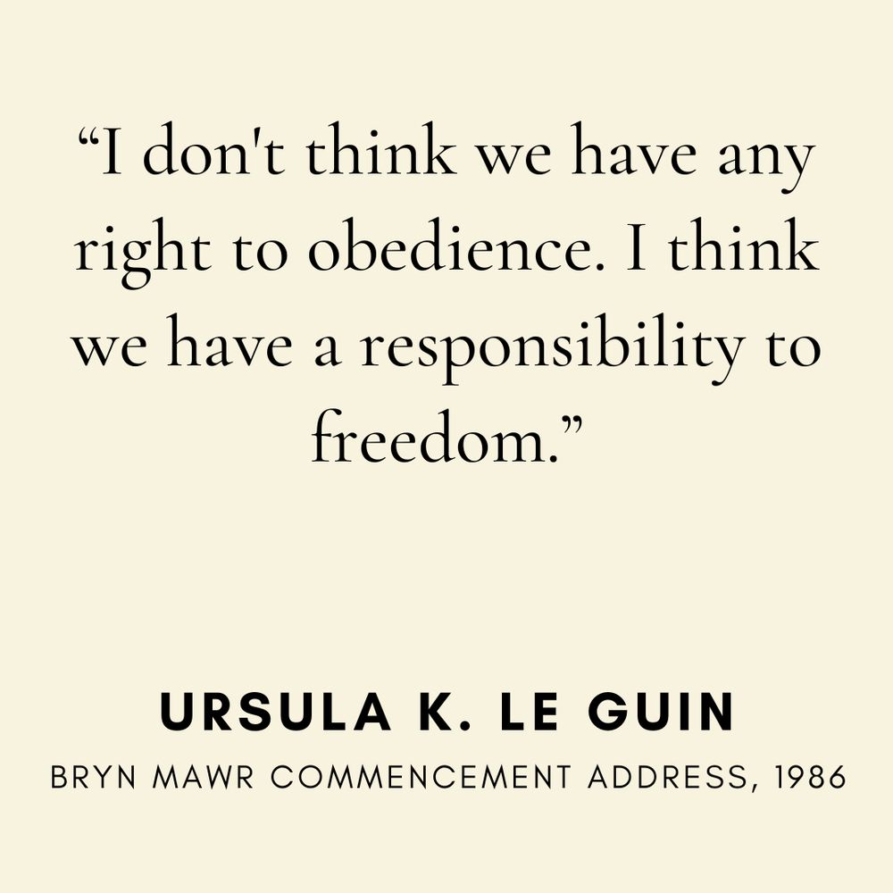 "I don't think we have any right to obedience. I think we have a responsibility to freedom." Ursula K. Le Guin, from her 1986 Bryn Mawr commencement address