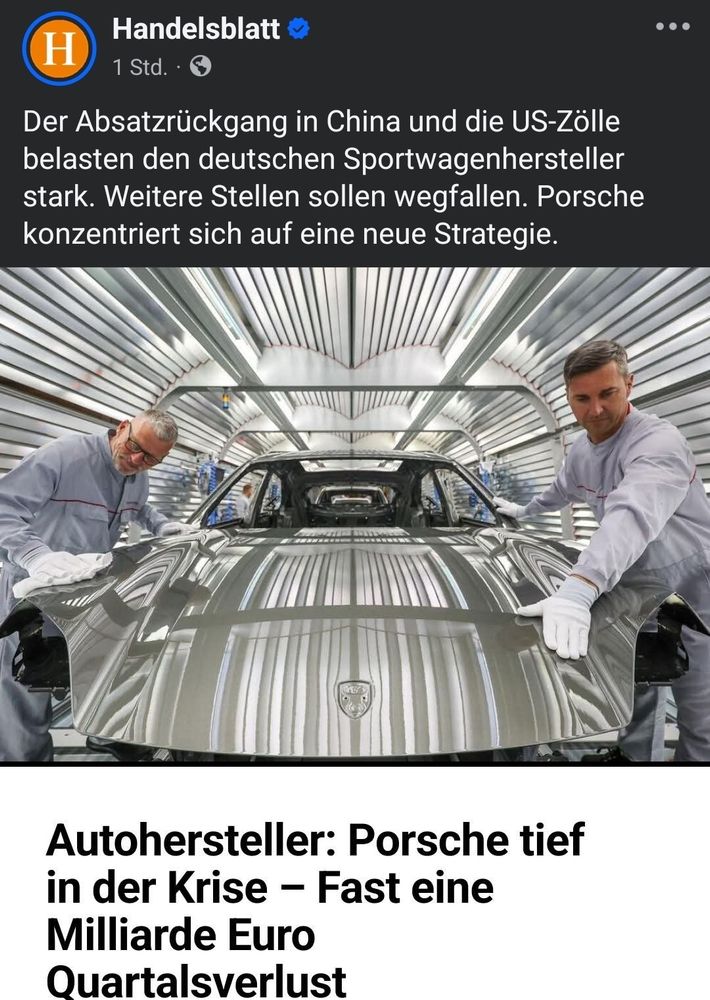 Handelsblatt

Text:
Der Absatzrückgang in China und die US-Zölle belasten den deutschen Sportwagenhersteller stark. Weitere Stellen sollen wegfallen. Porsche konzentriert sich auf eine neue Strategie.

Bild zeigt 2 Mitarbeiter in der Qualitätskontrolle den Lack eines Porsche prüfen.

Text unter Bild:
Autohersteller: Porsche tief in der Krise - Fast eine Milliarde Euro Quartalsverlust