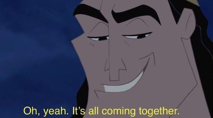 Kronk from The Emperor’s New Groove: “Oh, yeah. It’s all coming together.”