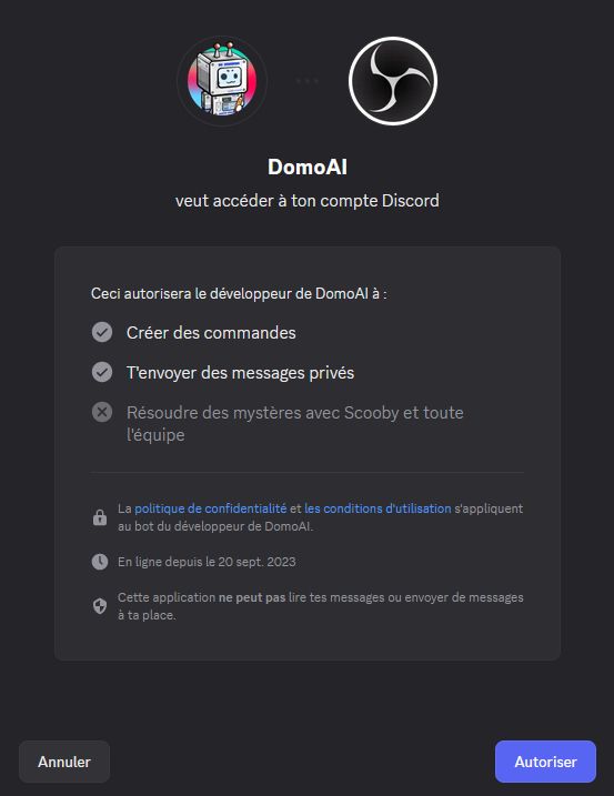 Capture d'écran d'une fenêtre Discord. On y lit :
DomoAI veut accéder à ton compte Discord
Ceci autorisera le développeur de DomoAI à:
✓ Créer des commandes
✓ T'envoyer des messages privés
La politique de confidentialité et les conditions d'utilisation s'appliquent au bot du développeur de DomoAI
En ligne depuis le 20 sept. 2023
Cette application ne peut pas lire tes messages ou envoyer de messages à ta place.
Annuler Autoriser