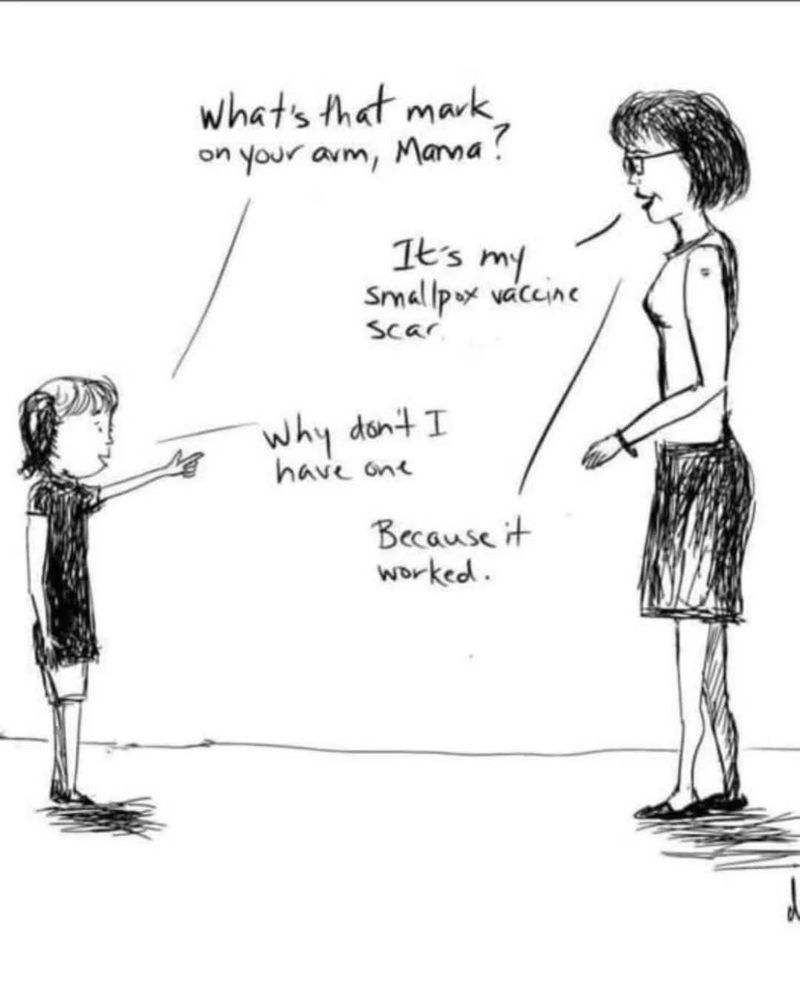 Child: what's that mark on your arm mama?
Parent: it's my smallpox vaccine scar
Child: why don't I have one?
Parent: because it worked 