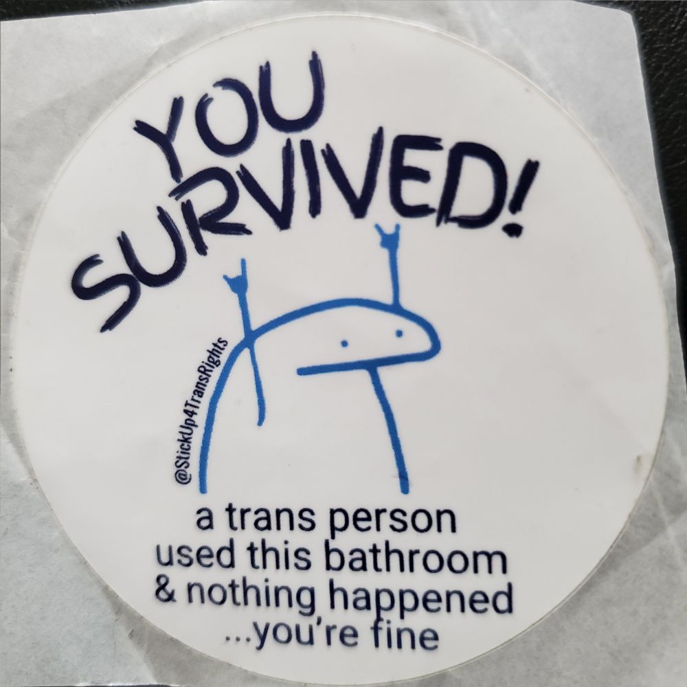 YOU SURVIVED!
a trans person used this bathroom & nothing happened...you're fine