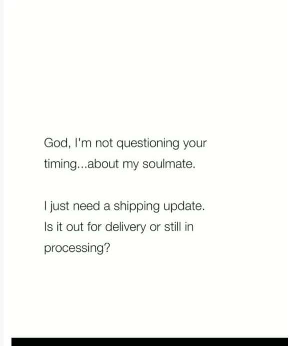God, I'm not questioning your thing..about my soulmate. I just need a shipping update. Is it out for delivery or still in processing?