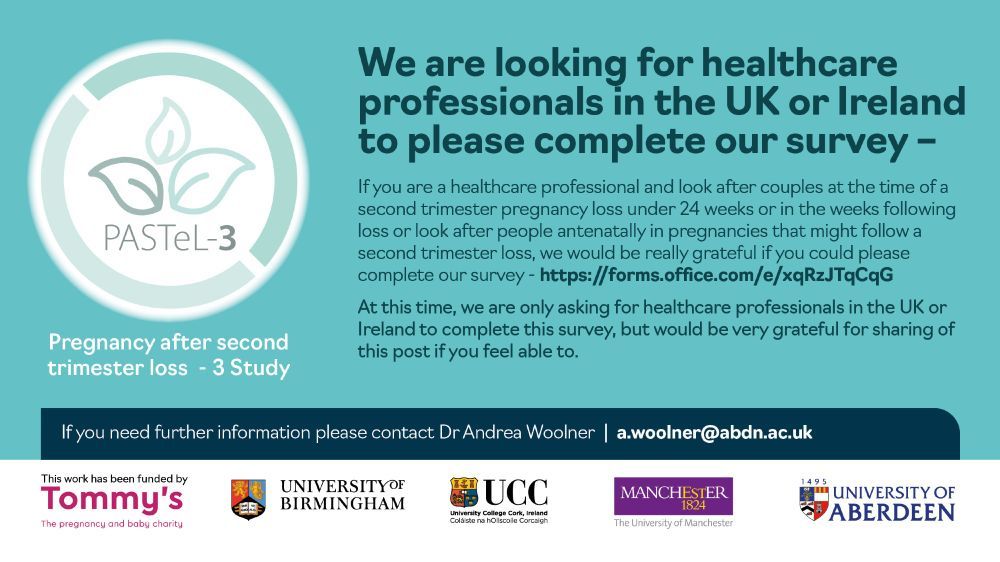 Flyer for the PASTeL-3 study: Pregnancy after second trimester loss". We are looking for healthcare professionals in the UK or Ireland to please complete our survey. "If you need further information please contact Dr Andrea Woolner: a.woolner@abdn.ac.uk. Logos: Tommys, University of Birmingham, UCC, The University of Manchester, University of Aberdeen.