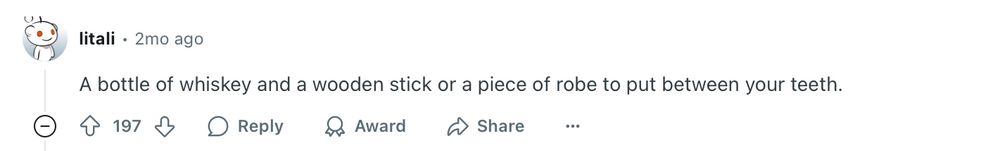Reddit user helpfully suggesting: “A bottle of whiskey and a wooden stick or a piece of robe to put between your teeth.” (Probably meant “rope”)