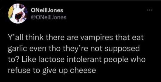 Source: oneilljones on Tumblr

Y'all think there are vampires that eat garlic even tho they're not supposed to? Like lactose-intolerant people who refuse to give up cheese.