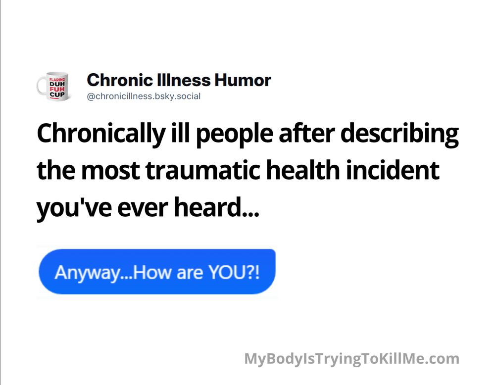 Chronically ill people after describing the most traumatic health incident you've ever heard....


Anyway...how are YOU?!