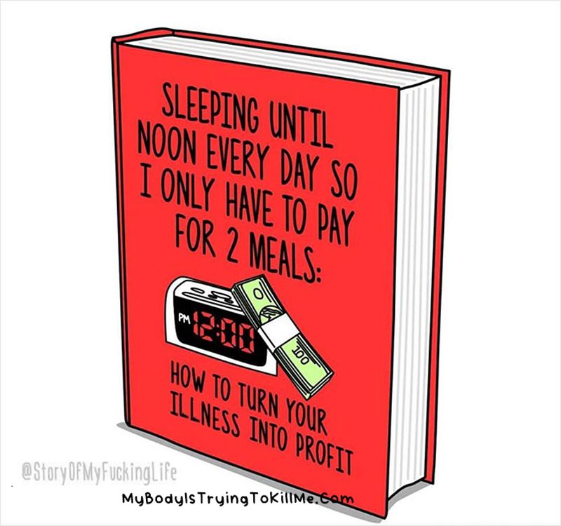 a book that says 'sleeping until noon every day so i only have to pay for 2 meals: how to turn your illness into profit

@storyofmyfuckinglife