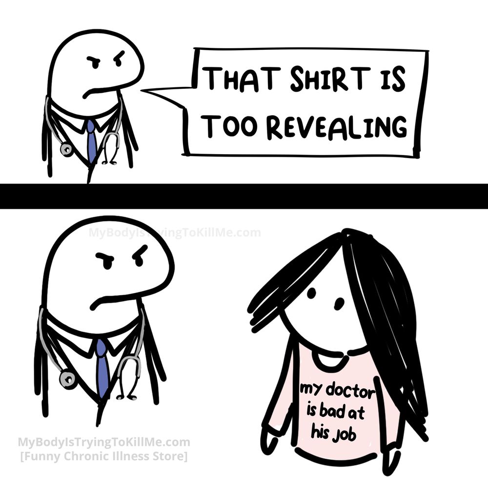 1 - mad doctor saying 'that shirt is too revealing'

2 - backup and it's because her shirt says 'my doctor is bad at his job'

MyBodylsTryingTokillMe.com