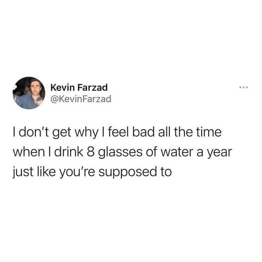 @kevinfarzad on twitter

I don't get why feel bad all the time when I drink 8 glasses of water a year just like you're supposed to
