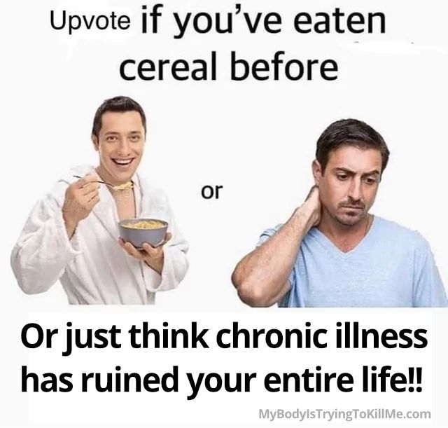 Upvote if you've eaten cereal before or Or just think chronic illness has ruined your entire life!!

[pic of guy eating cereal or guy holding back of neck frowning]