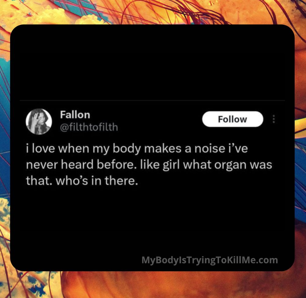 @filthtofilth - i love when my body makes a noise i've never heard before. like girl what organ was that. who's in there.