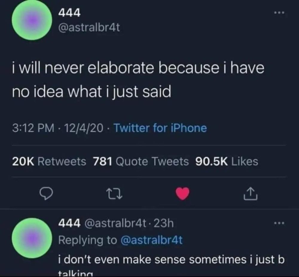 @astralbr4t  - I will never elaborate because i have no idea what what just said

replies to himself - I don't even make sense sometimes I just b talking