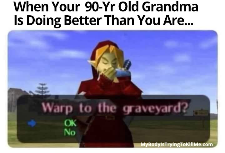 When Your 90 year old grandma is doing better than you are...      

picture of link from legend of zelda with his hands up to his face and a pop up says 'warp to the graveyard? - ok or no (ok is selected)