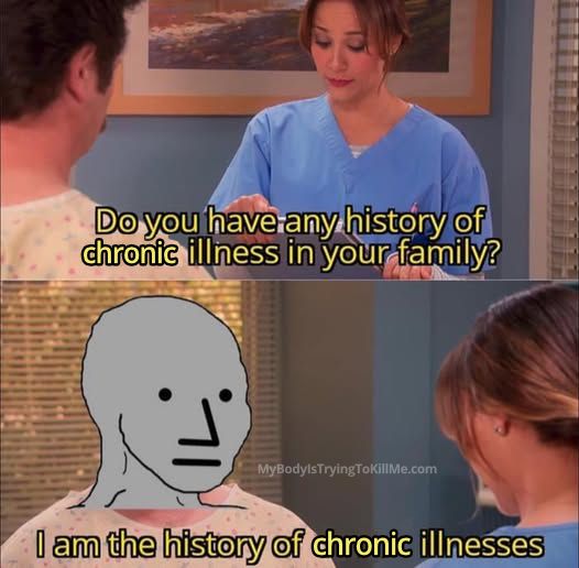 ann (i think that's her name) from parks n rec as a nurse saying 'do u have any history of chronic illness in your family?'

and person saying 'i am the history of chronic illness'