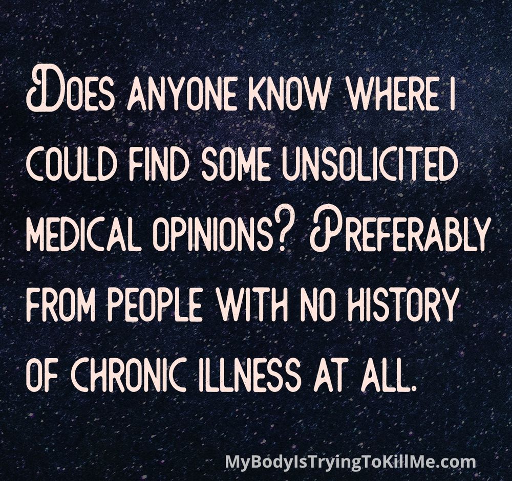 DOES ANYONE KNOW WHERE I COULD FIND SOME UNSOLICITED MEDICAL OPINIONS? PREFERABLY FROM PEOPLE WITH NO HISTORY OF CHRONIC ILLNESS AT ALL. 

MyBodylsTryingTOKillMe.com