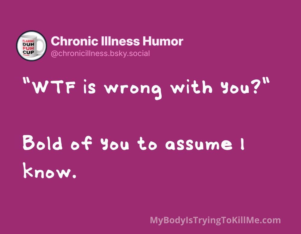 "WTF is wrong with you?"

Bold of you to assume I know.

MyBodyIsTryingToKillMe.com