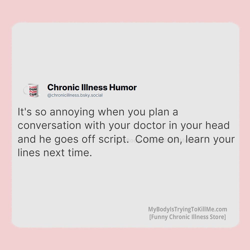 It's so annoying when you plan a conversation with your doctor in your head and he goes off script. Come on, learn your lines next time.