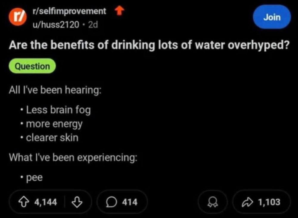 r/selfimprovement u/huss2120 Are the benefits of drinking lots of water overhyped? Question All I've I've been hearing •Less brain fog •more energy •clearer skin What I've been experiencing •pee