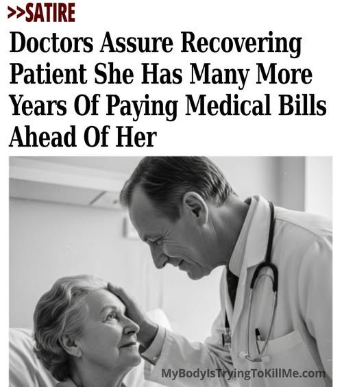 >>Satire - Doctor assures recovering patient she has many more years of paying medical bills ahead of her - [pic of doctor caressing woman's face in hospital bed] mybodyistryingtokillme.com