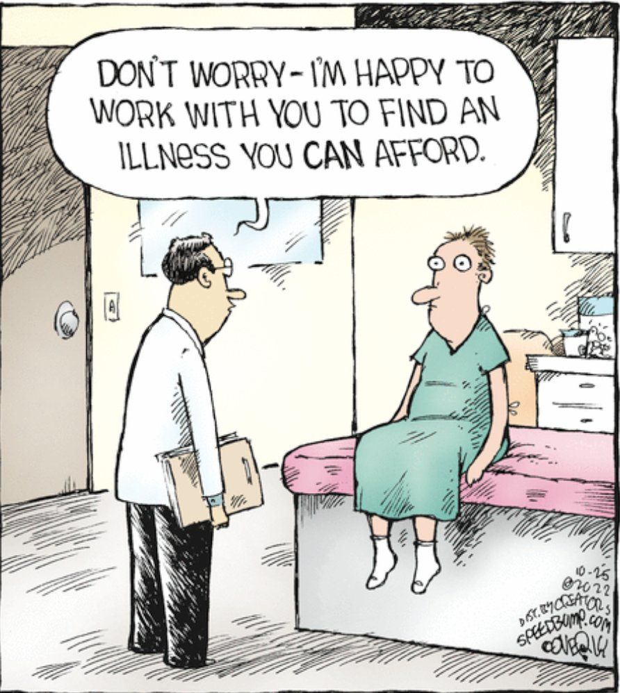 Doctor taking to patient (who is in a gown and on doctor's table) "Don't worry - I'm happy to work with you to find an illness you CAN afford."