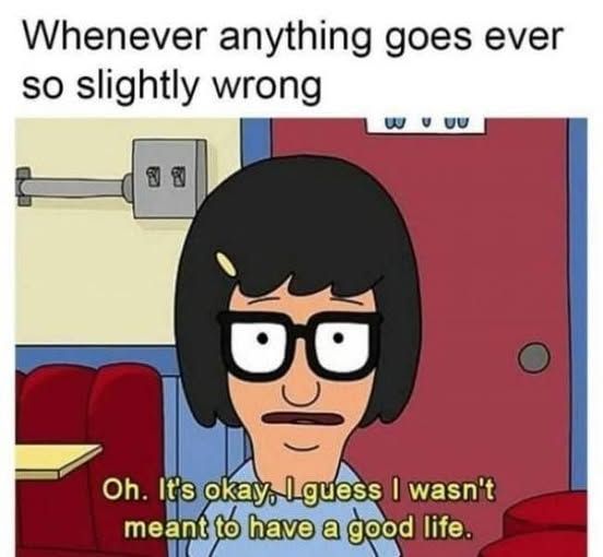 whenever anything goes ever so slightly wrong

Tina from Bob's Burgers, in the diner, says "oh, it's okay, I guess I wasn't meant to have a good life."
