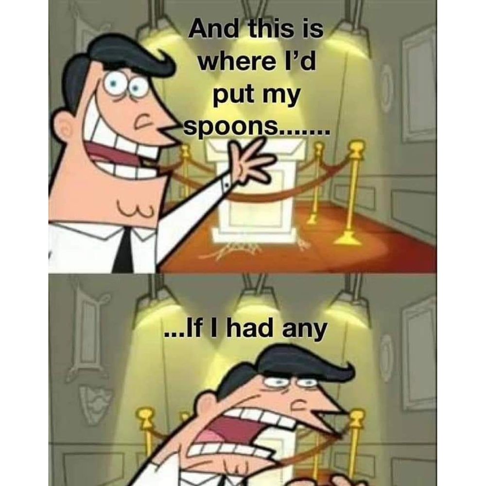 1 - dad from Fairly Odd Parents pointing at a roped off pedestal with nothing on it and says "and this is where I'd put my spoons...."

2 - "...if I had any"