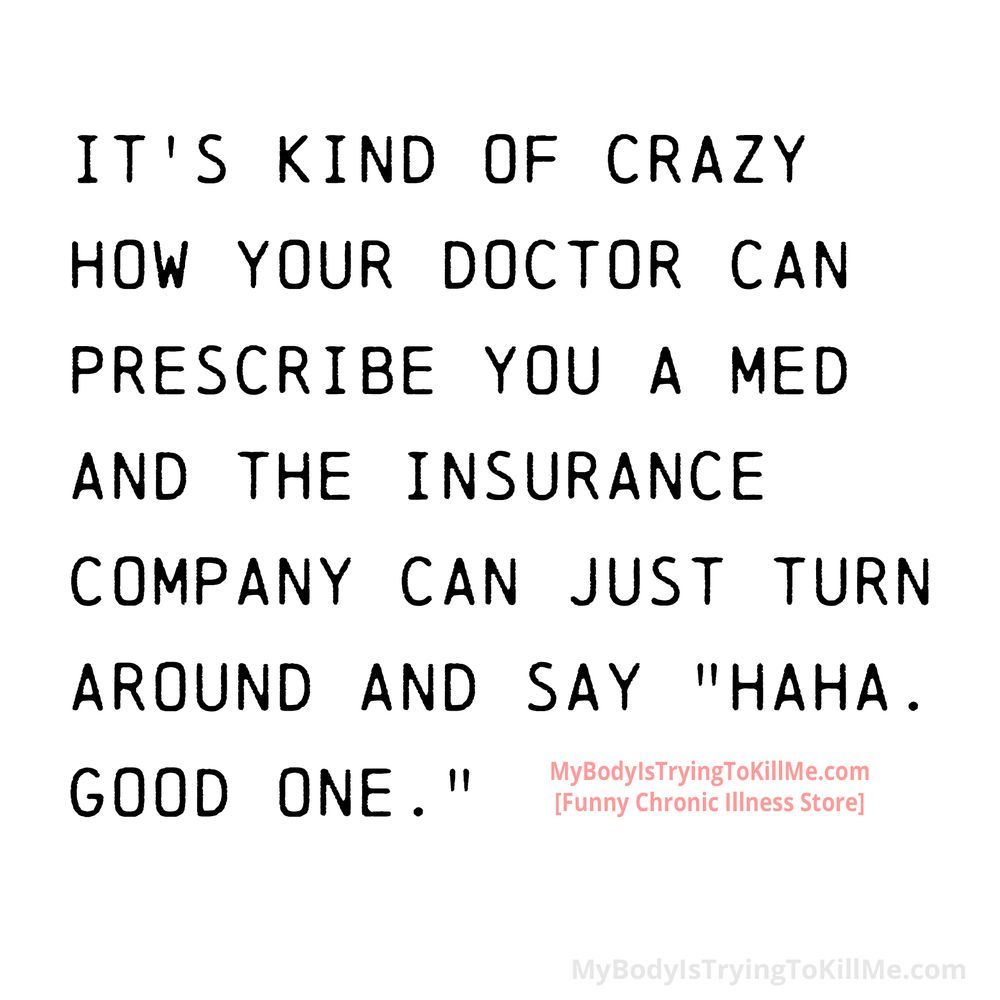 it's kind of crazy how your doctor can prescribe you a med and the insurance company can just turn around and say haha good one 