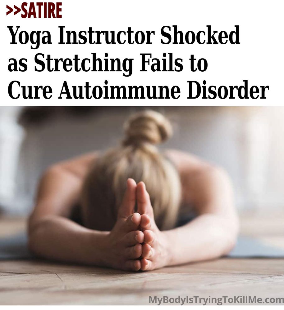 >>Satire -  Yoga Instructor Shocked as Stretching Fails to Cure Autoimmune Disorder [woman stretching doing yoga] mybodyistryingtokillme.com