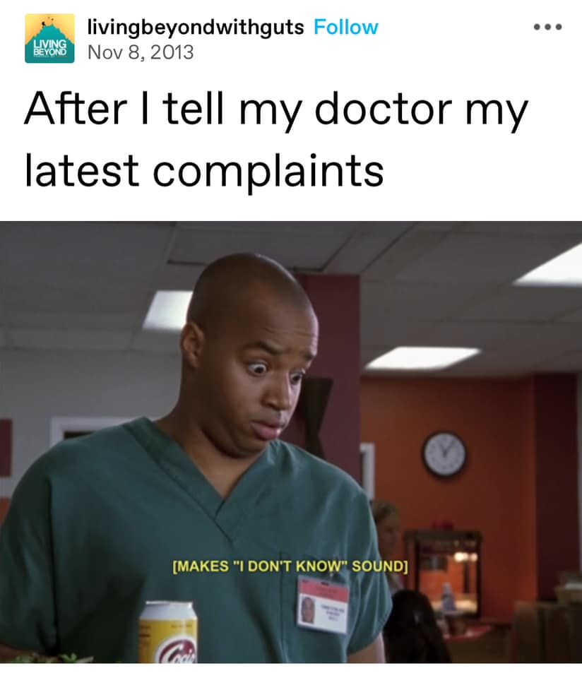 By LivingBeyondWithGuts on Tumblr

After I tell my doctor my latest complaints

[Turk from Scrubs looks confused and [makes "I don't know" sound]

