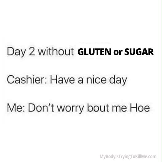 Day 2 without gluten or sugar    

cashier: have a nice day     

me: don't worry bout me Hoe