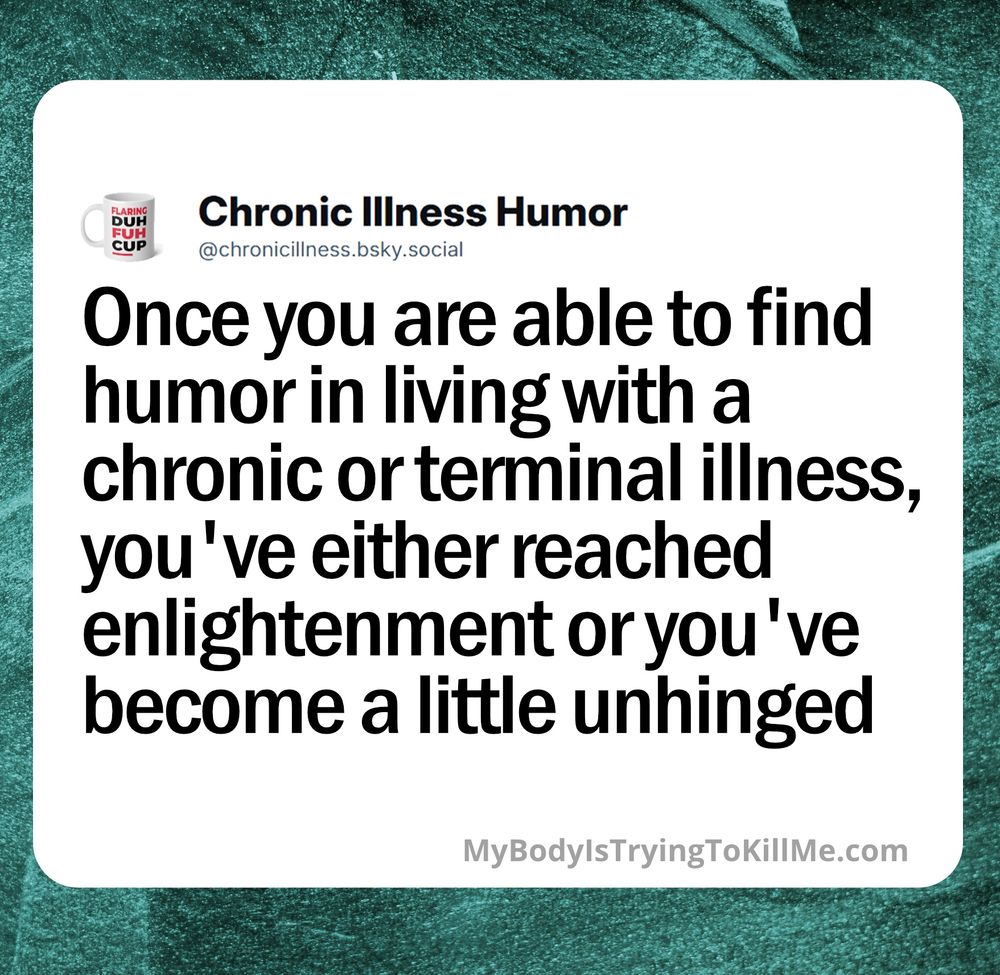 once you are able to find humor in living with a chronic or terminal illness, you've either reached enlightenment or you've become a little unhinged