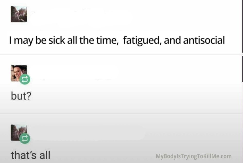 1st person - i may be sick all the time, fatigued, and antisocial 2nd person - but? 1st person - that's all