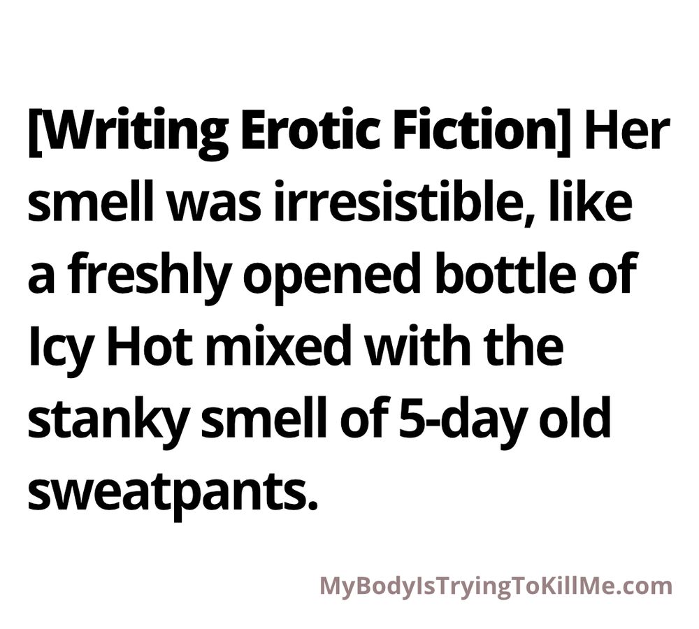 [Writing Erotic Fiction] Her smell was irresistible, like a freshly opened bottle of Icy Hot mixed with the stanky smell of 5-day old sweatpants. MyBodyIsTryingTokilMe.com
