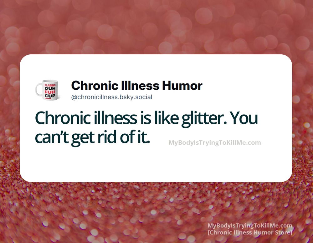 Chronic illness is like glitter. You can't get rid of it.