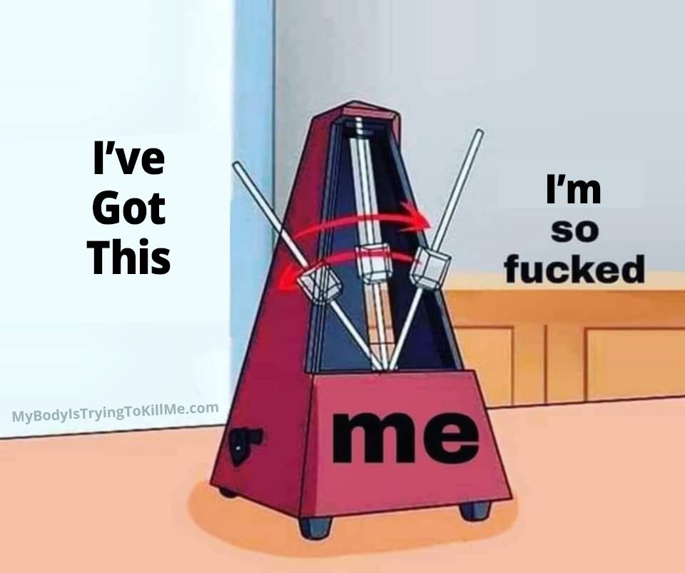 A metronome (me) when it goes to the left it's "I've got this" when it goes to the right "I'm so fucked"