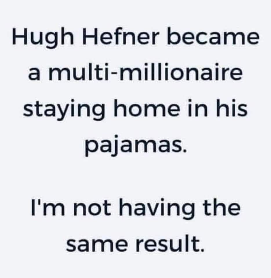 Hue hefner became a multi-millionaire staying home in his pajamas. I'm not having the same results.