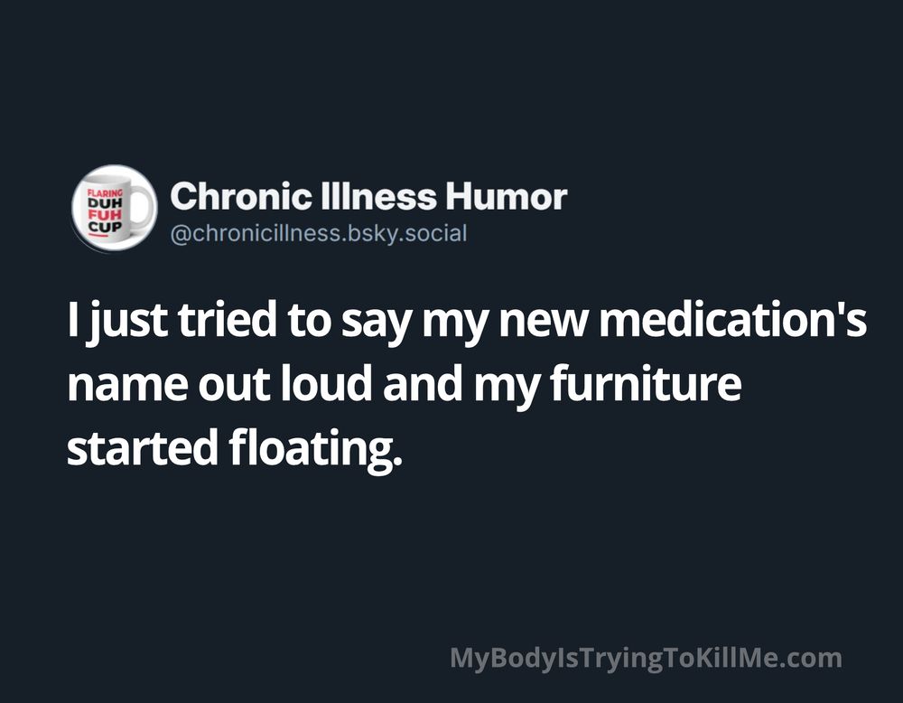 I just tried to say my new medication's name out loud and my furniture started floating.